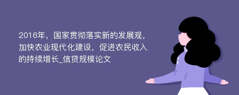 2016年，国家贯彻落实新的发展观，加快农业现代化建设，促进农民收入的持续增长_信贷规模论文