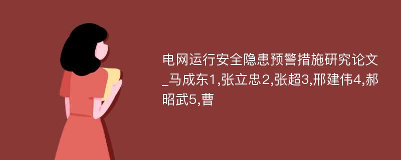 电网运行安全隐患预警措施研究论文_马成东1,张立忠2,张超3,邢建伟4,郝昭武5,曹