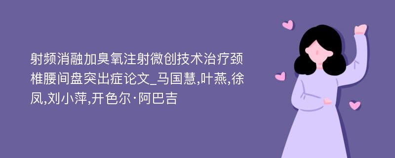 射频消融加臭氧注射微创技术治疗颈椎腰间盘突出症论文_马国慧,叶燕,徐凤,刘小萍,开色尔·阿巴吉