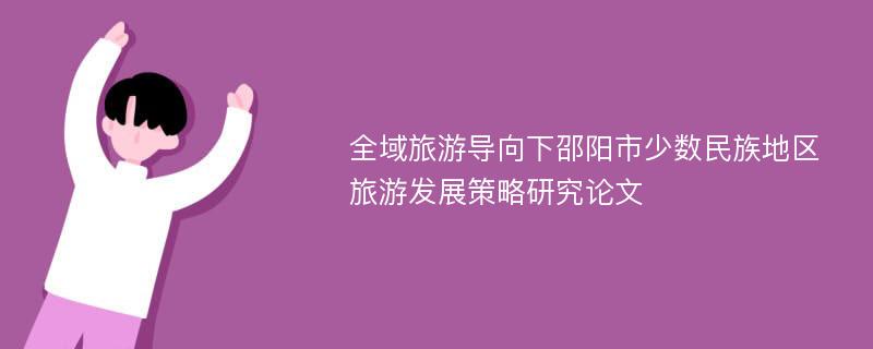 全域旅游导向下邵阳市少数民族地区旅游发展策略研究论文