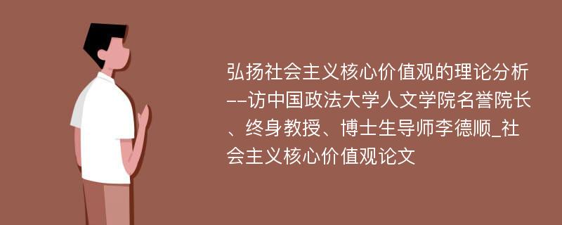 弘扬社会主义核心价值观的理论分析--访中国政法大学人文学院名誉院长、终身教授、博士生导师李德顺_社会主义核心价值观论文