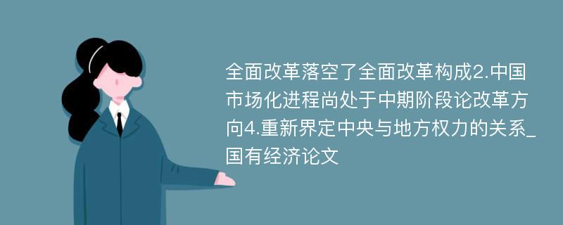 全面改革落空了全面改革构成2.中国市场化进程尚处于中期阶段论改革方向4.重新界定中央与地方权力的关系_国有经济论文