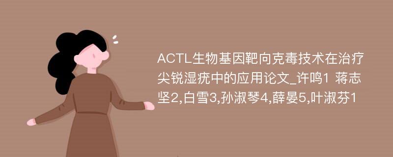 ACTL生物基因靶向克毒技术在治疗尖锐湿疣中的应用论文_许鸣1 蒋志坚2,白雪3,孙淑琴4,薛晏5,叶淑芬1