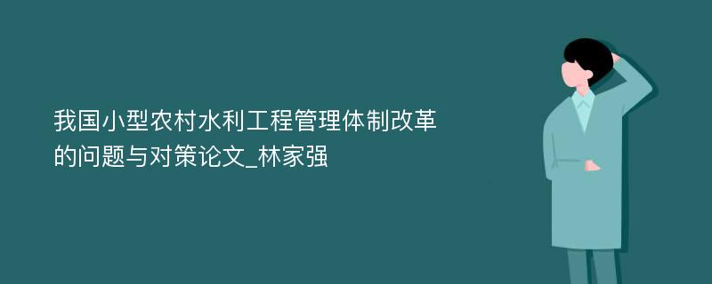 我国小型农村水利工程管理体制改革的问题与对策论文_林家强