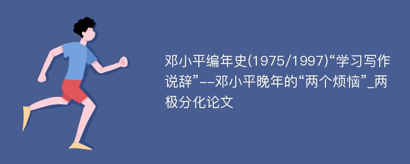 邓小平编年史(1975/1997)“学习写作说辞”--邓小平晚年的“两个烦恼”_两极分化论文