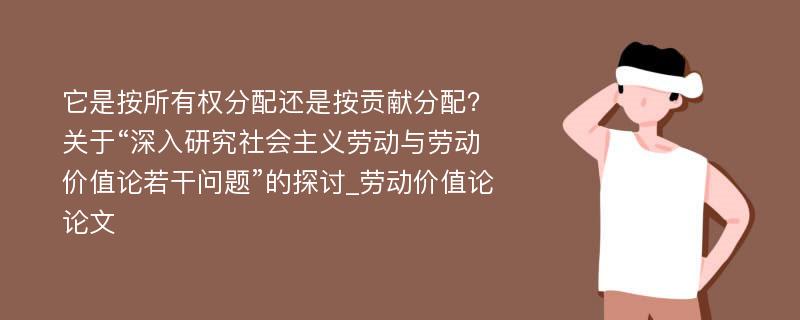 它是按所有权分配还是按贡献分配？关于“深入研究社会主义劳动与劳动价值论若干问题”的探讨_劳动价值论论文