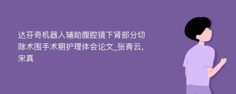 达芬奇机器人辅助腹腔镜下肾部分切除术围手术期护理体会论文_张青云,宋真