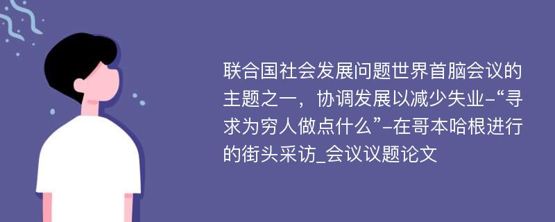 联合国社会发展问题世界首脑会议的主题之一，协调发展以减少失业-“寻求为穷人做点什么”-在哥本哈根进行的街头采访_会议议题论文