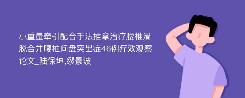 小重量牵引配合手法推拿治疗腰椎滑脱合并腰椎间盘突出症46例疗效观察论文_陆保坤,缪景波