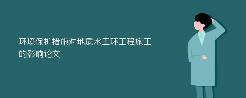 环境保护措施对地质水工环工程施工的影响论文