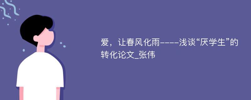 爱，让春风化雨----浅谈“厌学生”的转化论文_张伟