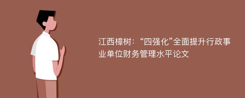 江西樟树：“四强化”全面提升行政事业单位财务管理水平论文