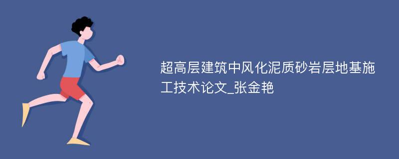 超高层建筑中风化泥质砂岩层地基施工技术论文_张金艳