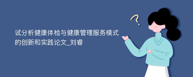 试分析健康体检与健康管理服务模式的创新和实践论文_刘睿