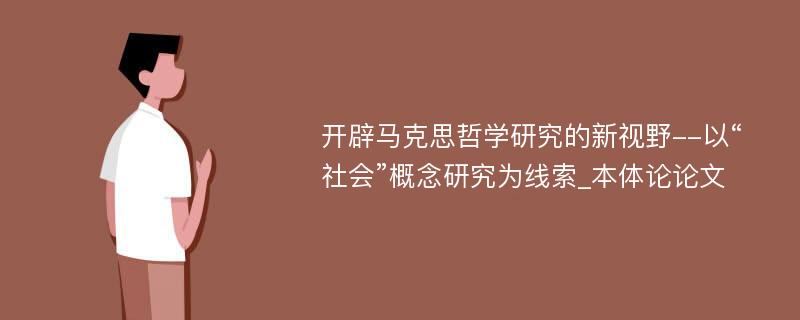 开辟马克思哲学研究的新视野--以“社会”概念研究为线索_本体论论文