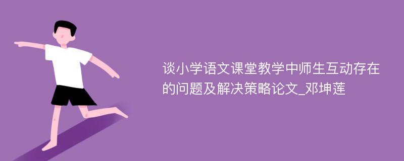 谈小学语文课堂教学中师生互动存在的问题及解决策略论文_邓坤莲 