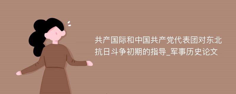 共产国际和中国共产党代表团对东北抗日斗争初期的指导_军事历史论文