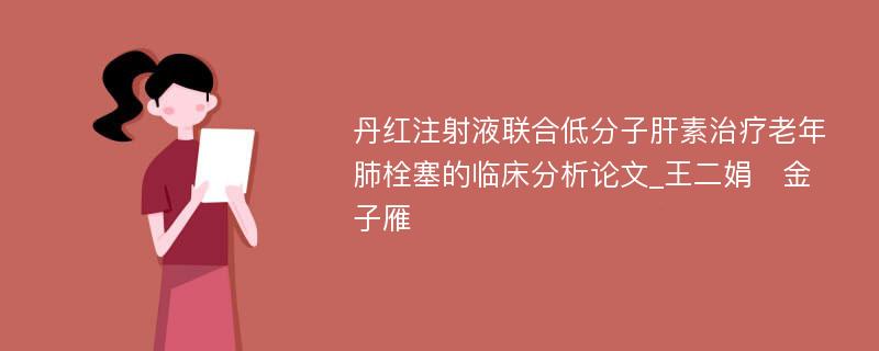 丹红注射液联合低分子肝素治疗老年肺栓塞的临床分析论文_王二娟　金子雁