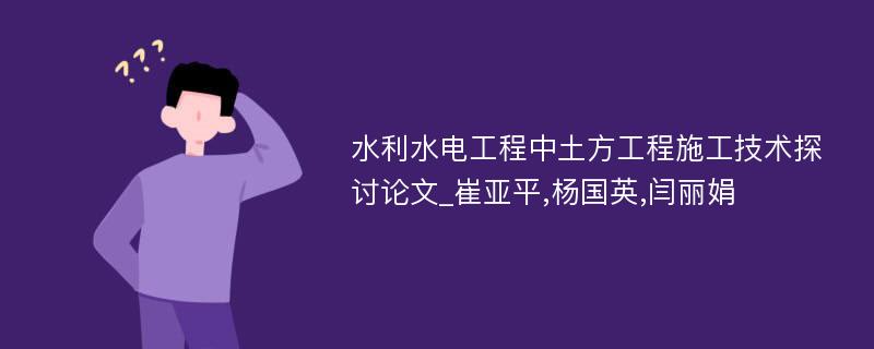 水利水电工程中土方工程施工技术探讨论文_崔亚平,杨国英,闫丽娟