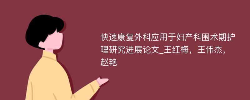 快速康复外科应用于妇产科围术期护理研究进展论文_王红梅，王伟杰，赵艳