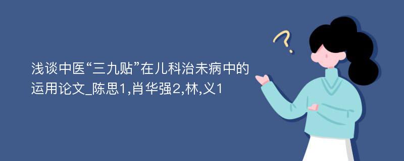 浅谈中医“三九贴”在儿科治未病中的运用论文_陈思1,肖华强2,林,义1