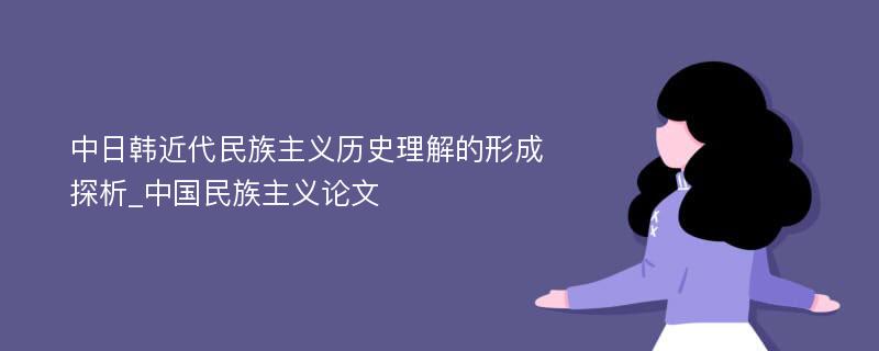 中日韩近代民族主义历史理解的形成探析_中国民族主义论文