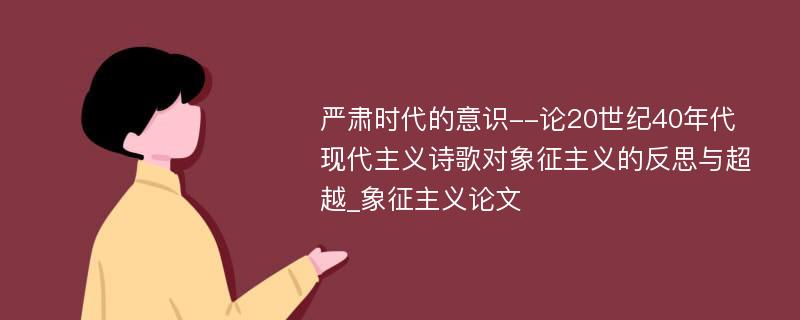 严肃时代的意识--论20世纪40年代现代主义诗歌对象征主义的反思与超越_象征主义论文