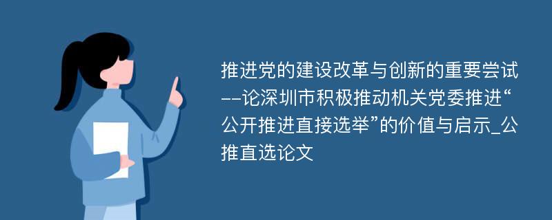 推进党的建设改革与创新的重要尝试--论深圳市积极推动机关党委推进“公开推进直接选举”的价值与启示_公推直选论文