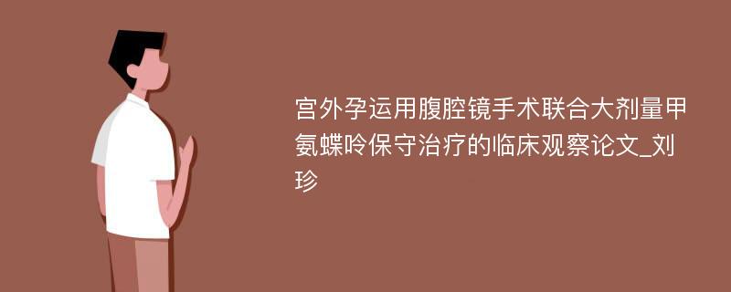 宫外孕运用腹腔镜手术联合大剂量甲氨蝶呤保守治疗的临床观察论文_刘珍