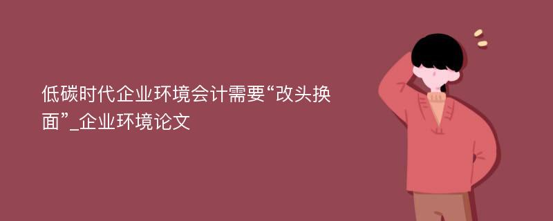 低碳时代企业环境会计需要“改头换面”_企业环境论文