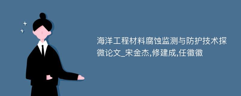 海洋工程材料腐蚀监测与防护技术探微论文_宋金杰,修建成,任徽徽