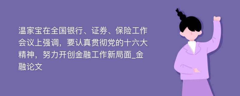 温家宝在全国银行、证券、保险工作会议上强调，要认真贯彻党的十六大精神，努力开创金融工作新局面_金融论文