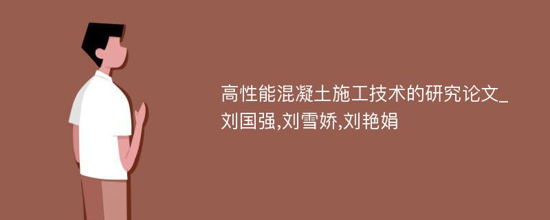 高性能混凝土施工技术的研究论文_刘国强,刘雪娇,刘艳娟