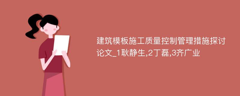 建筑模板施工质量控制管理措施探讨论文_1耿静生,2丁磊,3齐广业