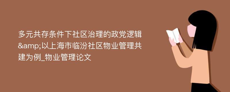 多元共存条件下社区治理的政党逻辑&以上海市临汾社区物业管理共建为例_物业管理论文