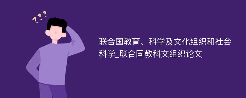 联合国教育、科学及文化组织和社会科学_联合国教科文组织论文