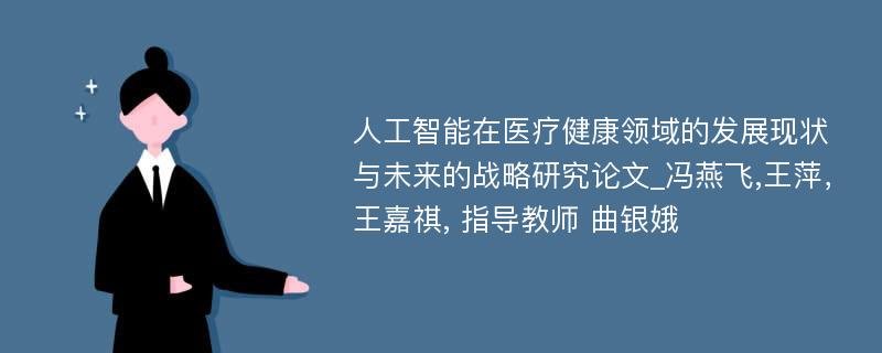 人工智能在医疗健康领域的发展现状与未来的战略研究论文_冯燕飞,王萍，王嘉祺, 指导教师 曲银娥