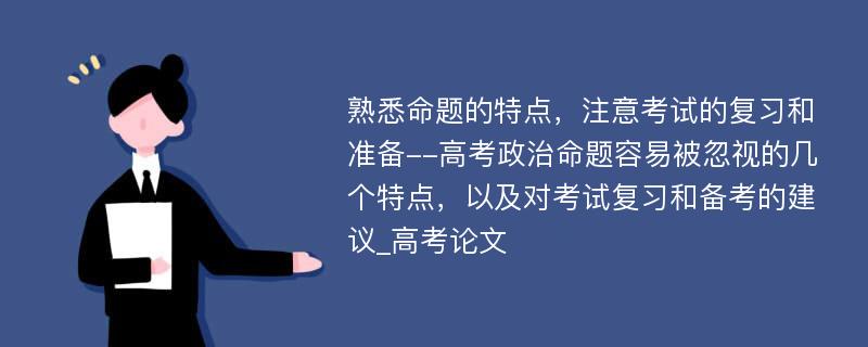 熟悉命题的特点，注意考试的复习和准备--高考政治命题容易被忽视的几个特点，以及对考试复习和备考的建议_高考论文