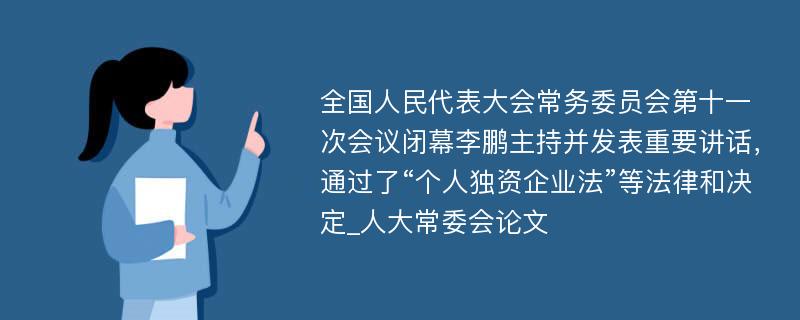 全国人民代表大会常务委员会第十一次会议闭幕李鹏主持并发表重要讲话，通过了“个人独资企业法”等法律和决定_人大常委会论文