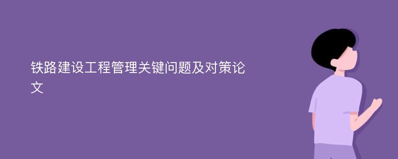 铁路建设工程管理关键问题及对策论文