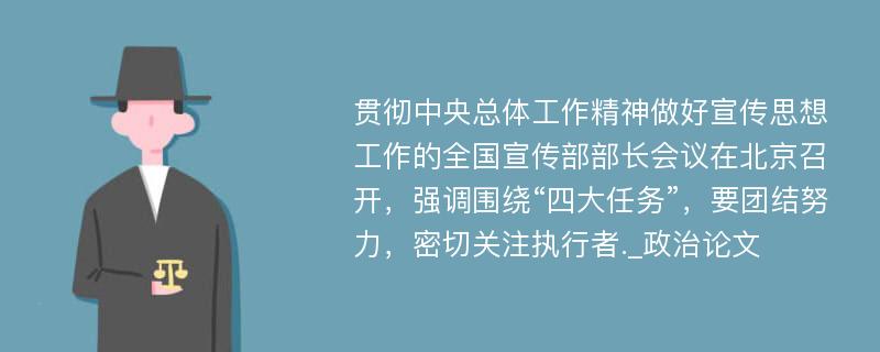 贯彻中央总体工作精神做好宣传思想工作的全国宣传部部长会议在北京召开，强调围绕“四大任务”，要团结努力，密切关注执行者._政治论文