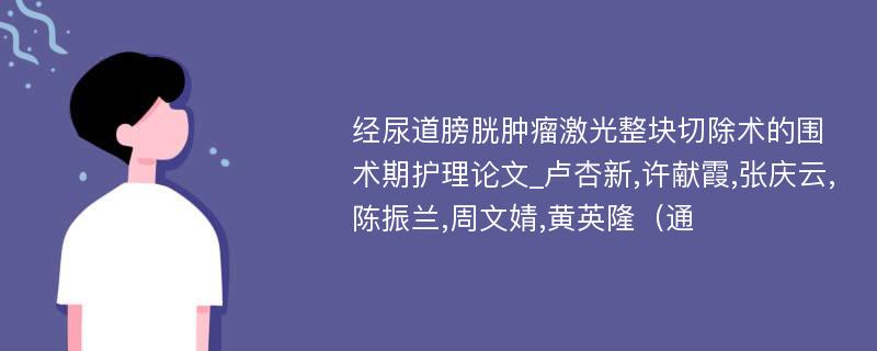 经尿道膀胱肿瘤激光整块切除术的围术期护理论文_卢杏新,许献霞,张庆云,陈振兰,周文婧,黄英隆（通