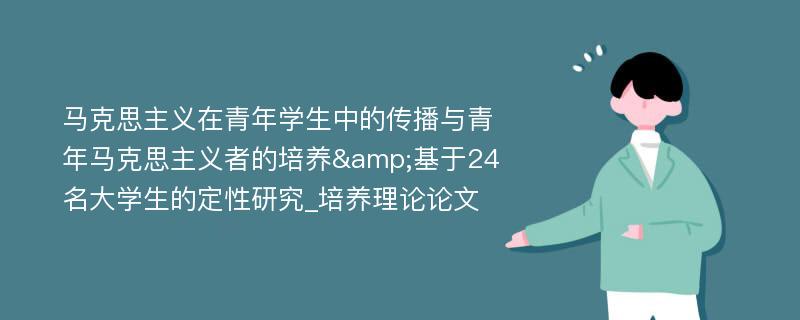 马克思主义在青年学生中的传播与青年马克思主义者的培养&基于24名大学生的定性研究_培养理论论文