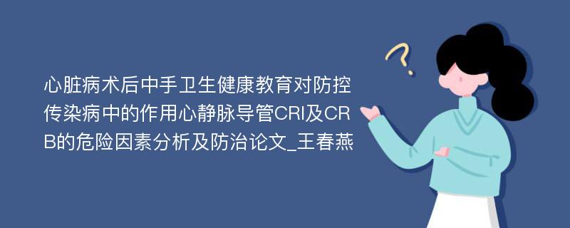 心脏病术后中手卫生健康教育对防控传染病中的作用心静脉导管CRI及CRB的危险因素分析及防治论文_王春燕