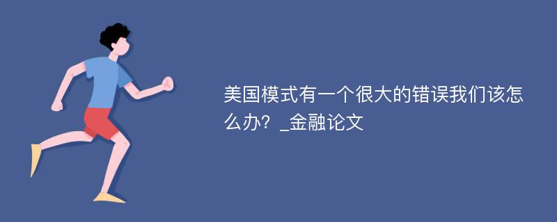 美国模式有一个很大的错误我们该怎么办？_金融论文