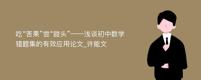 吃“苦果”尝“甜头”——浅谈初中数学错题集的有效应用论文_许能文