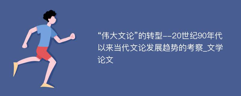 “伟大文论”的转型--20世纪90年代以来当代文论发展趋势的考察_文学论文