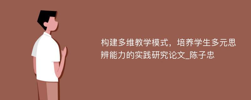 构建多维教学模式，培养学生多元思辨能力的实践研究论文_陈子忠