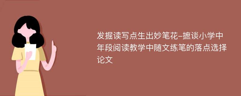 发掘读写点生出妙笔花-摭谈小学中年段阅读教学中随文练笔的落点选择论文