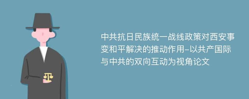 中共抗日民族统一战线政策对西安事变和平解决的推动作用-以共产国际与中共的双向互动为视角论文